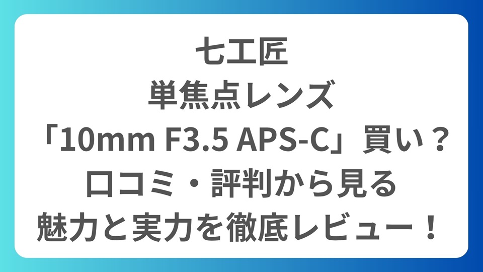七工匠、単焦点レンズ「10mm F3.5 APS-C」は買い？口コミ・評判から見る実力を徹底レビュー！